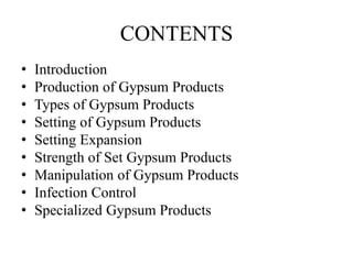CONTENTS
• Introduction
• Production of Gypsum Products
• Types of Gypsum Products
• Setting of Gypsum Products
• Setting Expansion
• Strength of Set Gypsum Products
• Manipulation of Gypsum Products
• Infection Control
• Specialized Gypsum Products
 