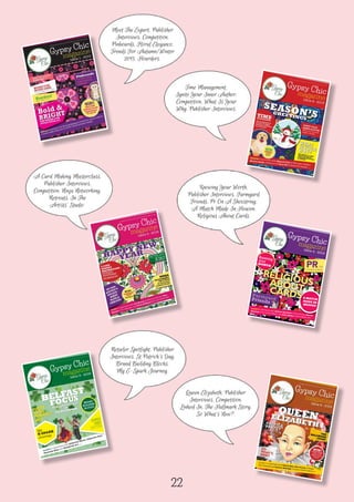 Gypsy Chic
magazineGypsy
Inside!!! Interviews with Catherine Kleeli, Catherine Pain,
Charlotte Ellis and Dollybirds Art ....
Issue 5 - 2016
the magazine dedicated to greeting card publishing and entrepreneurship
My
E-SPARK
Journey
HAPPY
SAINT
PATRICK’S
DAY
Catherine Kleeli Catherine Pain,
GYPSY
CHIC
QUOTES
Interviews with Catherine Kleeli
E-SPARK
Catherine Kleeli
HAPPY
BELFAST
FOCUS
RETAILER SPOTLIGHT
ON
THE WICKERMAN
BRAND
BUILDING
BLOCKS
Chic
magazine
Issue 5 - 2016
the magazine dedicated to greeting card publishing and entrepreneurship
BELFAST
BRAND
BUILDING
BLOCKS
Gypsy Chicmagazine
Inside!!! Interviews with Andrew Chambers of Two Scoops, Marion
Hancock of Art Cards Ireland, and Beth Nadler of Beth Nadler Art ....
Issue 4 - 2016
the magazine dedicated to greeting card publishing and entrepreneurship
Knowingyour
WORTH
FarmyardFriends
PRON
of Two Scoops, Marion
A MATCH
MADE IN
HEAVEN
Farmyard A MATCH
MADE IN
RELIGIOUSABOUTCARDS A MATCH
RELIGIOUS
A MATCH
RELIGIOUS
RELIGIOUS
RELIGIOUSABOUT
ABOUTCARDSCARDSCARDSCARDS
A SHOE STRING
Interviews with Andrew Chambers
Farmyard
Meet The Expert, Publisher
Interviews, Competition,
Pinboards, Floral Elegance,
Trends For Autumn/Winter
2015. Hoarders.
Time Management,
Ignite Your Inner Author,
Competition, What Is Your
Why, Publisher Interviews.
A Card Making Masterclass,
Publisher Interviews,
Competition, Ninja Networking,
Retreats, In The
Artists’ Studio.
Retailer Spotlight, Publisher
Interviews, St Patrick’s Day,
Brand Building Blocks,
My E-Spark Journey.
Queen Elizabeth, Publisher
Interviews, Competition,
Linked In, The Hallmark Story,
So What’s New?.
22
Gypsy
Knowing Your Worth,
Publisher Interviews, Farmyard
Friends, Pr On A Shoestring,
A Match Made In Heaven,
Religious About Cards.
 