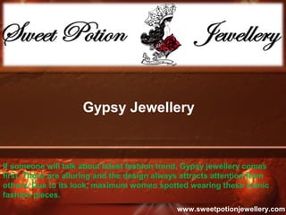 Gypsy Jewellery
If someone will talk about latest fashion trend, Gypsy jewellery comes
first. These are alluring and the design always attracts attention from
others. Due to its look, maximum women spotted wearing these iconic
fashion pieces.
www.sweetpotionjewellery.com
 