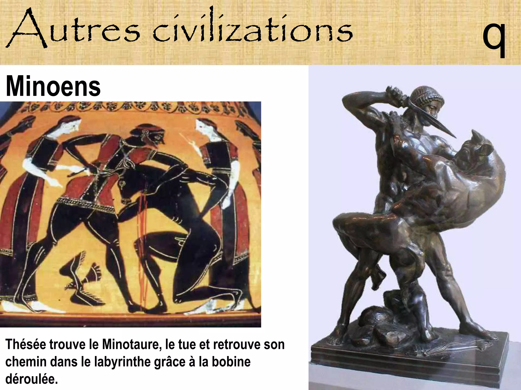 Autres civilizations                                 q
Minoens




Thésée trouve le Minotaure, le tue et retrouve son
chemin dans le labyrinthe grâce à la bobine
déroulée.
 