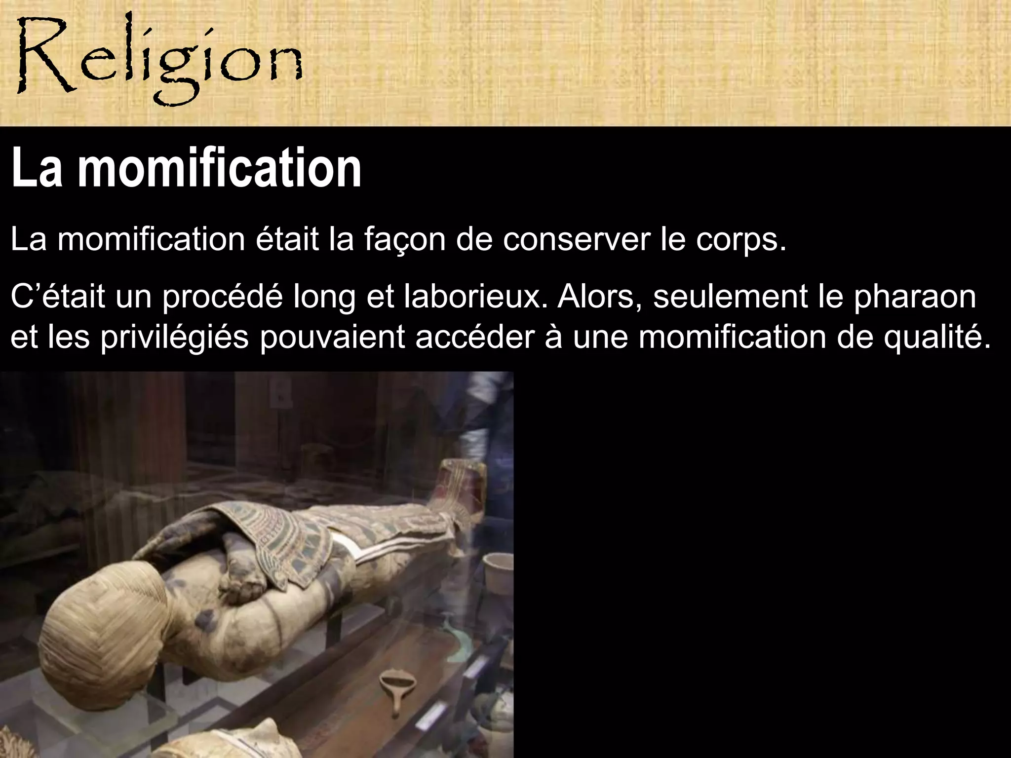 Religion
La momification
La momification était la façon de conserver le corps.
C’était un procédé long et laborieux. Alors, seulement le pharaon
et les privilégiés pouvaient accéder à une momification de qualité.




           Pagne
 