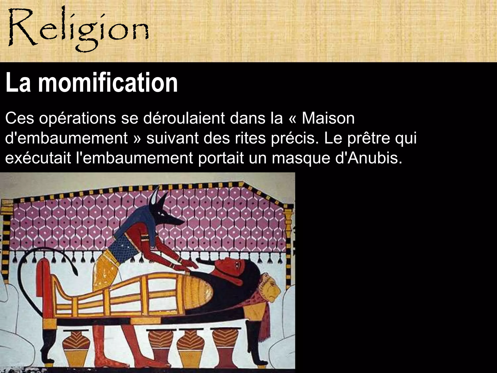 Religion
La momification
Ces opérations se déroulaient dans la « Maison
d'embaumement » suivant des rites précis. Le prêtre qui
exécutait l'embaumement portait un masque d'Anubis.




           Pagne
 