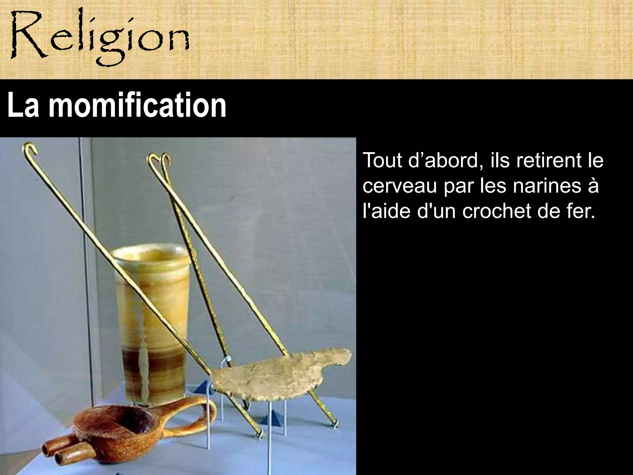 Religion
La momification
                  Tout d’abord, ils retirent le
                  cerveau par les narines à
                  l'aide d'un crochet de fer.




       Pagne
 