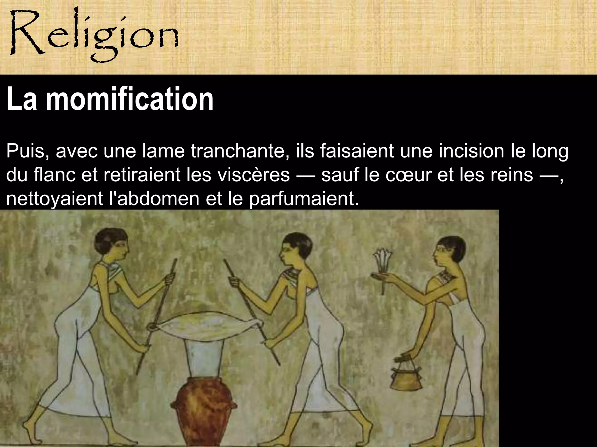 Religion
La momification
Puis, avec une lame tranchante, ils faisaient une incision le long
du flanc et retiraient les viscères ― sauf le cœur et les reins ―,
nettoyaient l'abdomen et le parfumaient.




            Pagne
 