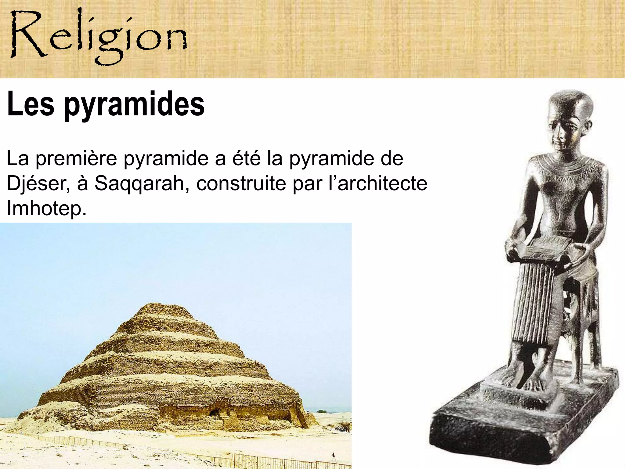 Religion
Les pyramides
La première pyramide a été la pyramide de
Djéser, à Saqqarah, construite par l’architecte
Imhotep.
 
