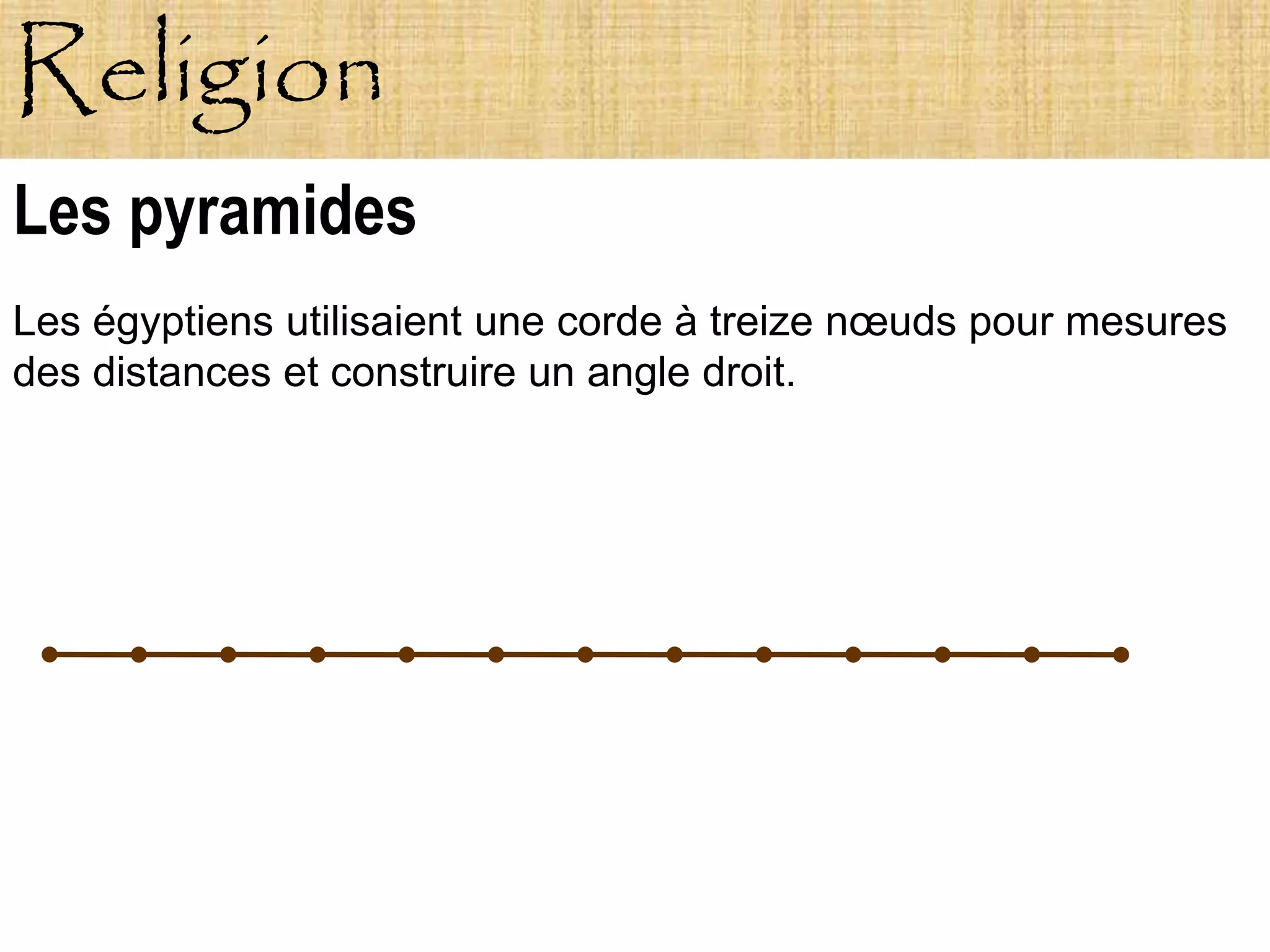 Religion
Les pyramides
Les égyptiens utilisaient une corde à treize nœuds pour mesures
des distances et construire un angle droit.
 