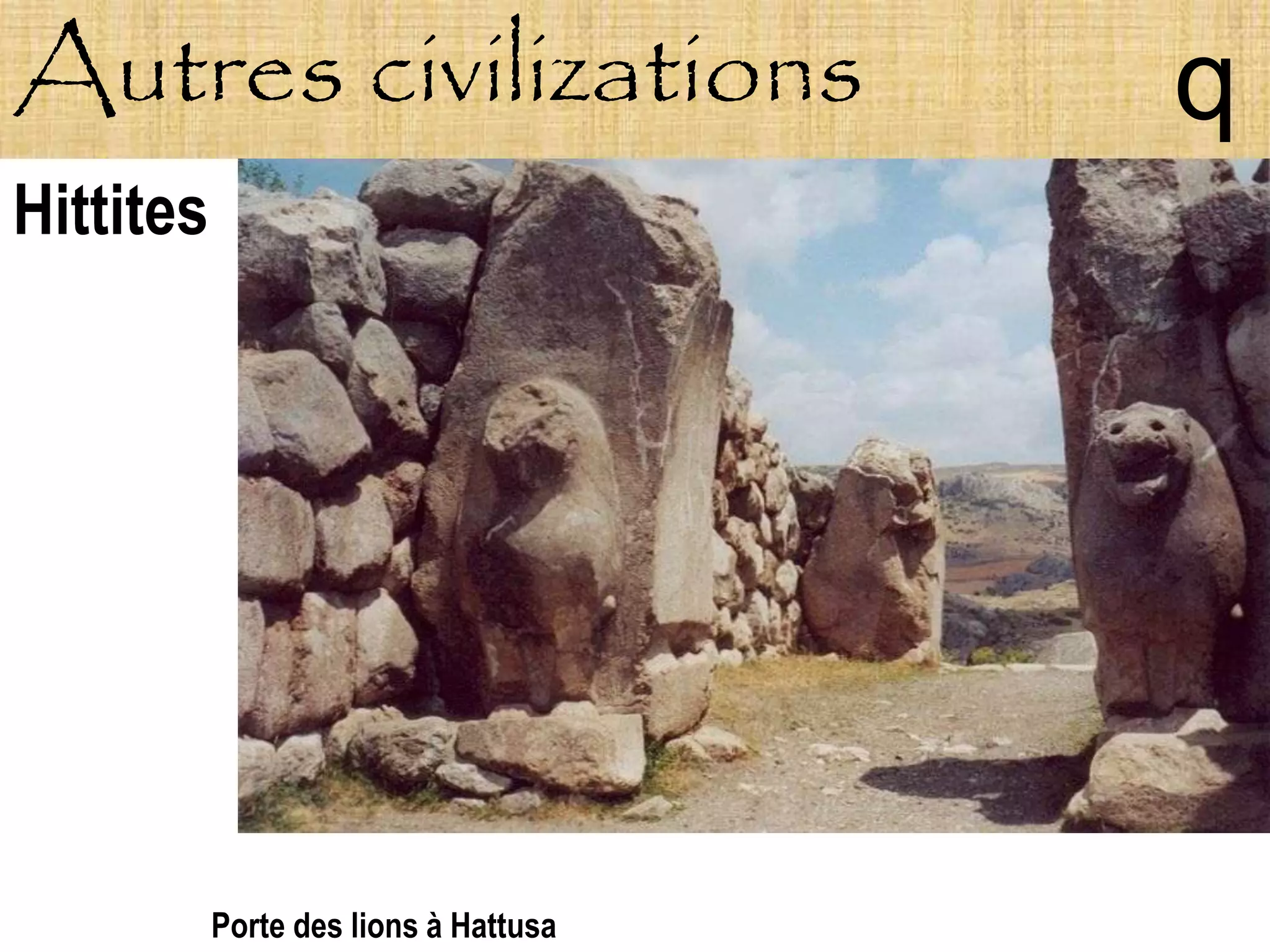 Autres civilizations                   q
Hittites




           Porte des lions à Hattusa
 