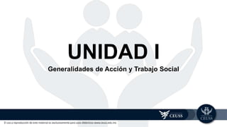 El uso y reproducción de este material es exclusivamente para usos didácticos www.ceuss.edu.mx
UNIDAD I
Generalidades de Acción y Trabajo Social
 