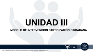 El uso y reproducción de este material es exclusivamente para usos didácticos www.ceuss.edu.mx
UNIDAD III
MODELO DE INTERVENCIÓN PARTICIPACIÓN CIUDADANA
 