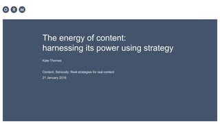 The energy of content:
harnessing its power using strategy
Kate Thomas
Content, Seriously: Real strategies for real content
21 January 2016
 