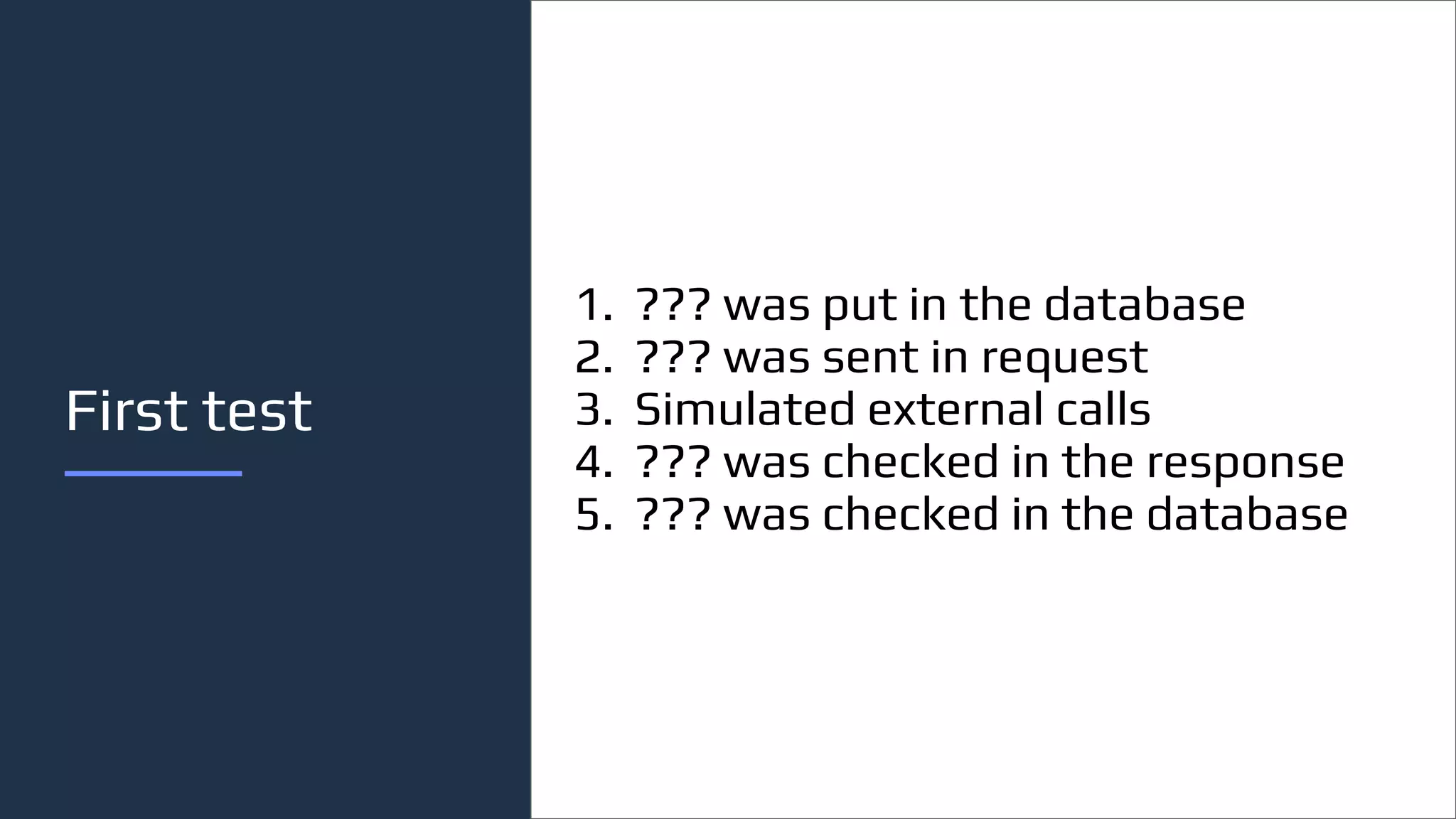 First test
1. ??? was put in the database
2. ??? was sent in request
3. Simulated external calls
4. ??? was checked in the response
5. ??? was checked in the database
 