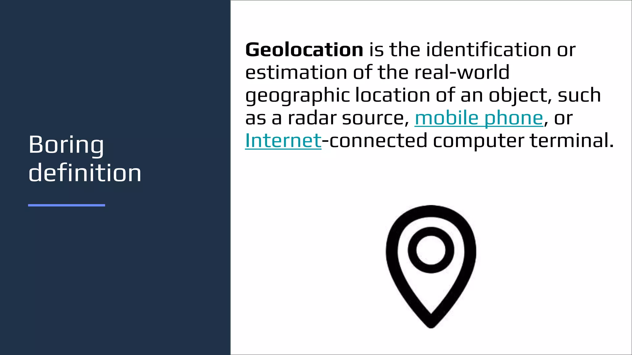Boring
definition
Geolocation is the identification or
estimation of the real-world
geographic location of an object, such
as a radar source, mobile phone, or
Internet-connected computer terminal.
 