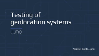 Testing of
geolocation systems
Aliaksei Boole, Juno
 