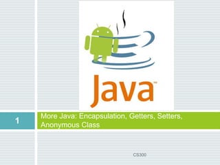 More Java: Encapsulation, Getters, Setters,
Anonymous Class
1
CS300
 