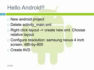 Hello Android!!
 New android project
 Delete activity_main.xml
 Right click layout -> create new xml. Choose
relative layout
 Configure resolution: samsung nexus 4 inch
screen, 480-by-800
 Create AVD
CS300
11
 