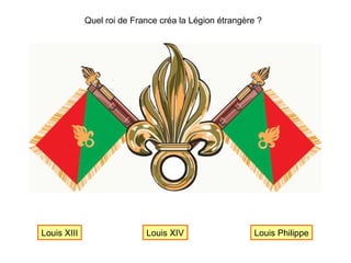 Quel roi de France créa la Légion étrangère ? Louis Philippe Louis XIV Louis XIII 