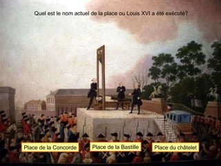 Quel est le nom actuel de la place ou Louis XVI a été exécuté? Place de la Concorde Place de la Bastille Place du châtelet 