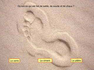 Qu’est-ce qui est fait de sable, de soude et de chaux ? Le verre Le ciment Le plâtre 