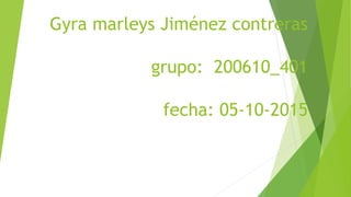 Gyra marleys Jiménez contreras
grupo: 200610_401
fecha: 05-10-2015
 