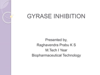 GYRASE INHIBITION
Presented by,
Raghavendra Prabu K S
M.Tech I Year
Biopharmaceutical Technology
 