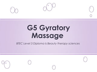 BTEC Level 3 Diploma is Beauty therapy sciences
G5 Gyratory
Massage
 