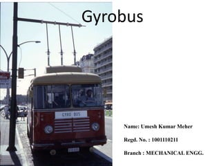 Gyrobus
Name: Umesh Kumar Meher
Regd. No. : 1001110211
Branch : MECHANICAL ENGG.
 