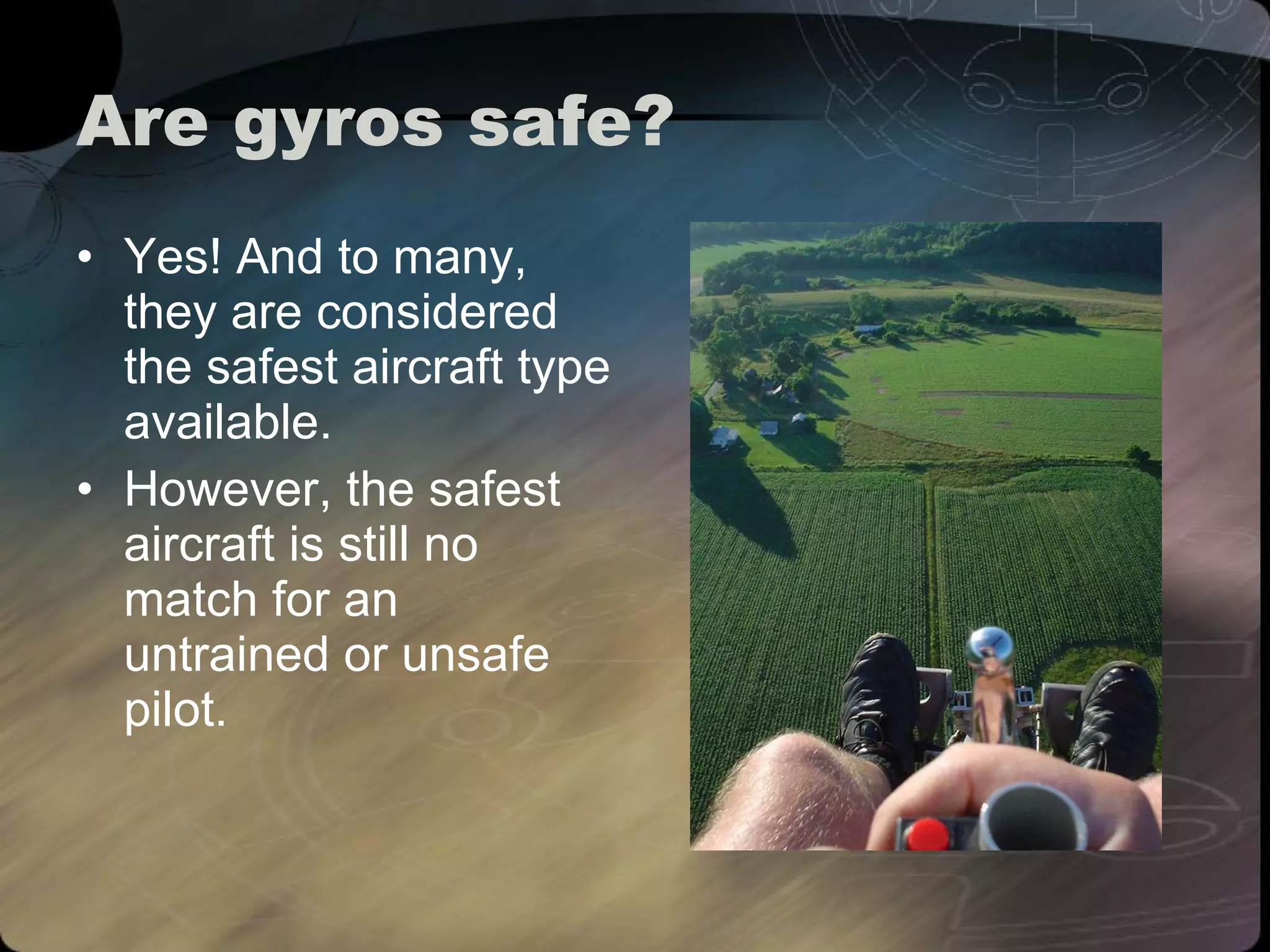 Are gyros safe? Yes! And to many, they are considered the safest aircraft type available. However, the safest aircraft is still no match for an untrained or unsafe pilot. 