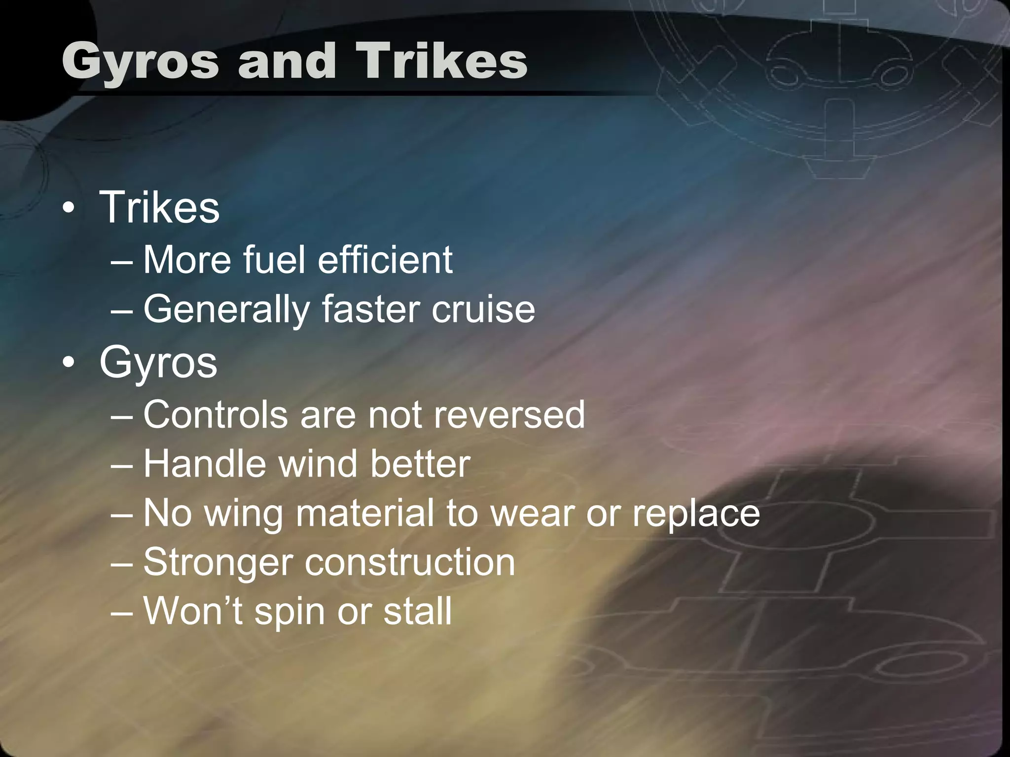 Gyros and Trikes Trikes More fuel efficient Generally faster cruise  Gyros Controls are not reversed Handle wind better No wing material to wear or replace Stronger construction Won’t spin or stall 