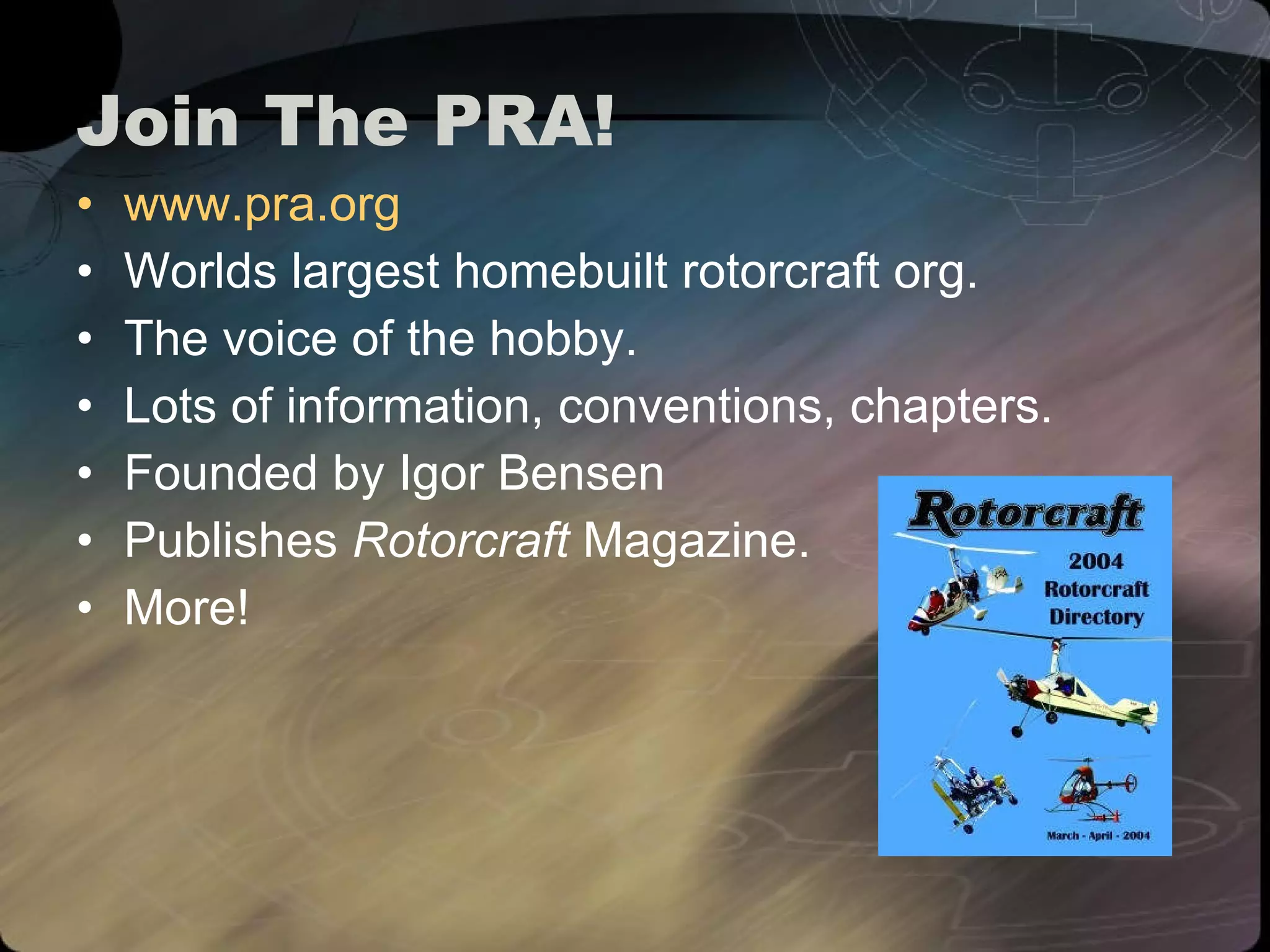 Join The PRA! www.pra.org Worlds largest homebuilt rotorcraft org. The voice of the hobby. Lots of information, conventions, chapters. Founded by Igor Bensen Publishes  Rotorcraft  Magazine. More! 
