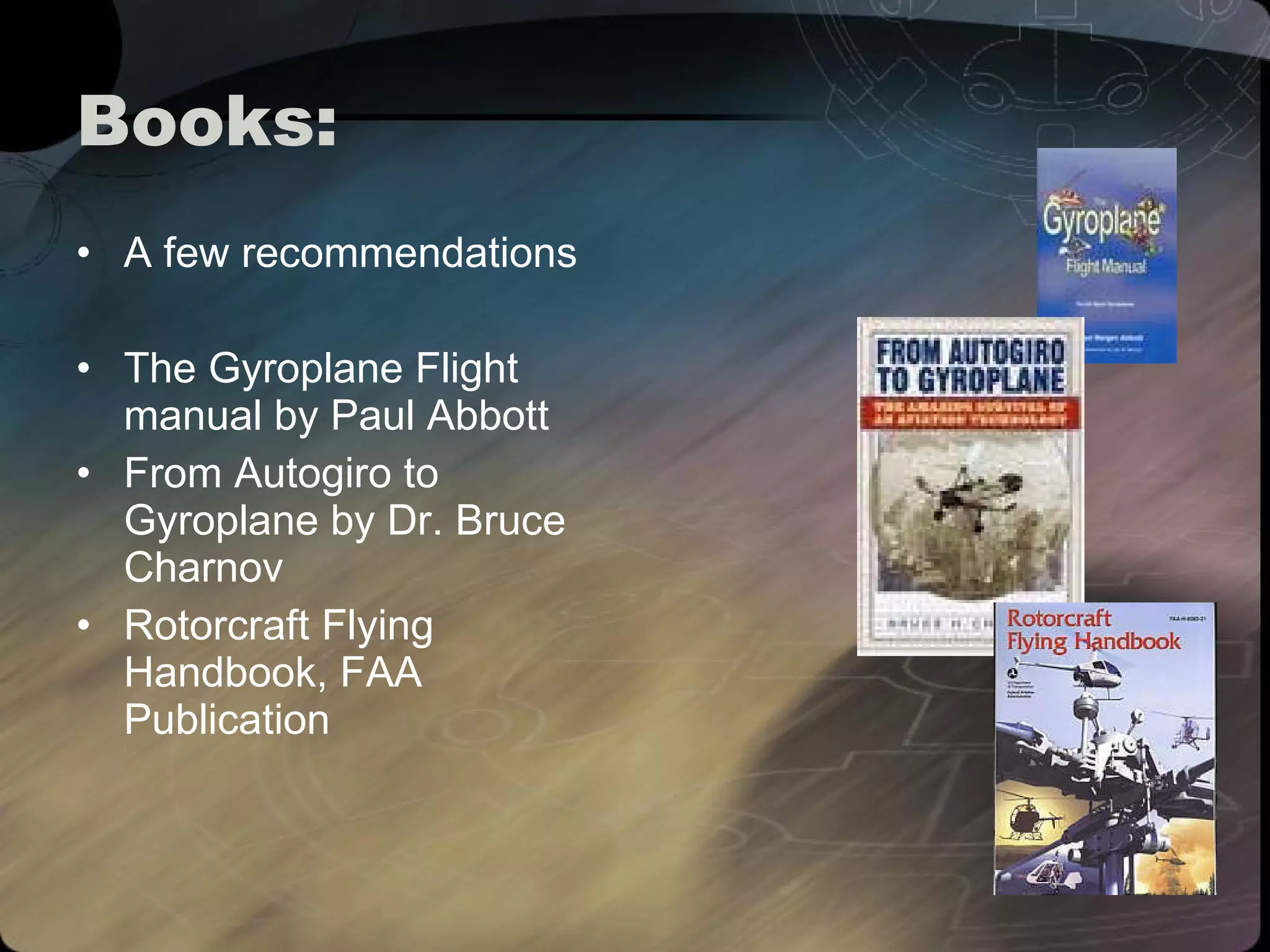 Books: A few recommendations The Gyroplane Flight manual by Paul Abbott From Autogiro to Gyroplane by Dr. Bruce Charnov Rotorcraft Flying Handbook, FAA Publication  