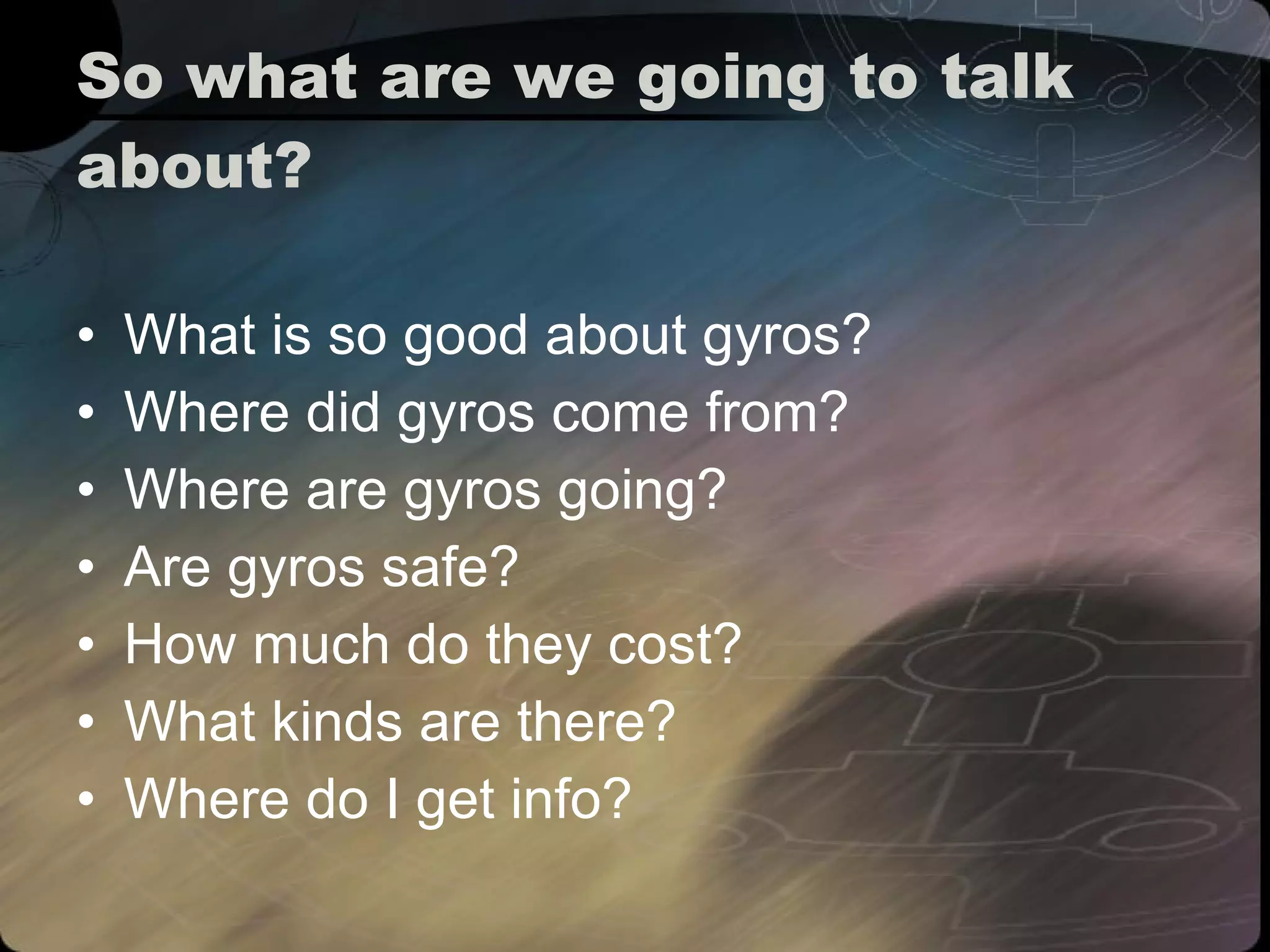 So what are we going to talk about? What is so good about gyros? Where did gyros come from? Where are gyros going? Are gyros safe? How much do they cost? What kinds are there? Where do I get info? 