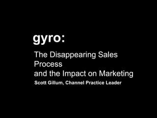 The Disappearing Sales
Process
and the Impact on Marketing
gyro:
Scott Gillum, Channel Practice Leader
 