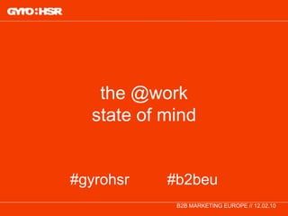 the @work state of mind #gyrohsr         #b2beu B2B MARKETING EUROPE // 12.02.10 