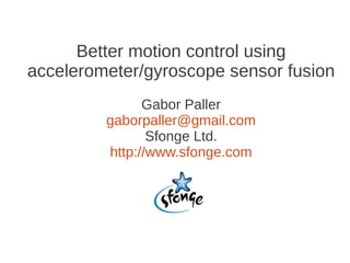 Better motion control using
accelerometer/gyroscope sensor fusion
               Gabor Paller
         gaborpaller@gmail.com
                Sfonge Ltd.
         http://www.sfonge.com
 