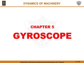 Department of Mechanical & Manufacturing Engineering, MIT, Manipal 1 of 12
CHAPTER 5
GYROSCOPE
DYNAMICS OF MACHINERY
 