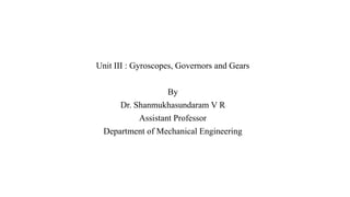 Unit III : Gyroscopes, Governors and Gears
By
Dr. Shanmukhasundaram V R
Assistant Professor
Department of Mechanical Engineering
 