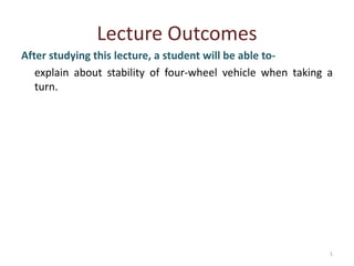 Lecture Outcomes
After studying this lecture, a student will be able to-
explain about stability of four-wheel vehicle when taking a
turn.
1
 