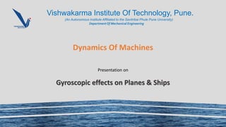 Vishwakarma Institute Of Technology, Pune.
(An Autonomous Institute Affiliated to the Savitribai Phule Pune University)
DepartmentOf Mechanical Engineering
Dynamics Of Machines
Presentation on
Gyroscopic effects on Planes & Ships
 