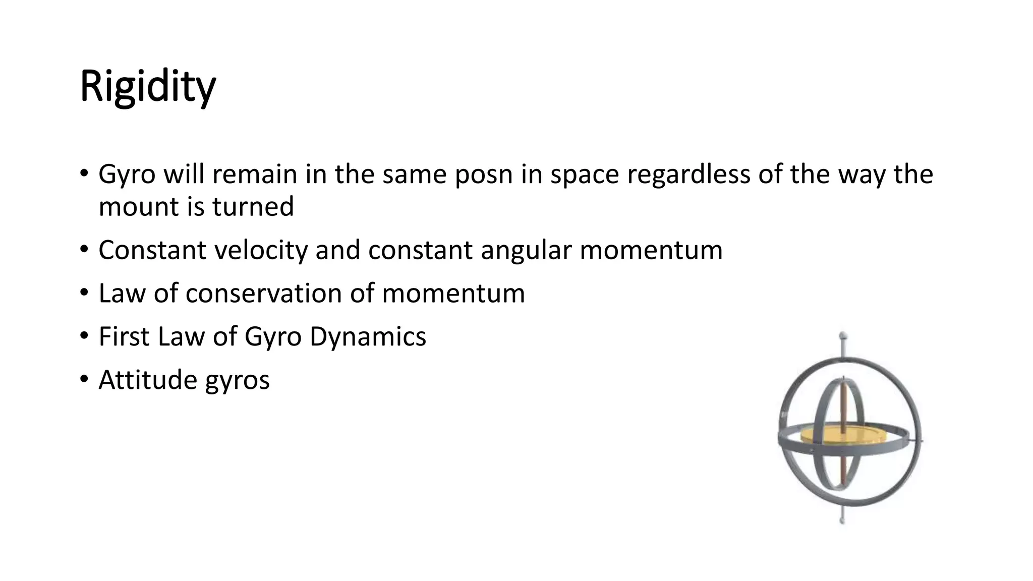 Rigidity
• Gyro will remain in the same posn in space regardless of the way the
mount is turned
• Constant velocity and constant angular momentum
• Law of conservation of momentum
• First Law of Gyro Dynamics
• Attitude gyros
 
