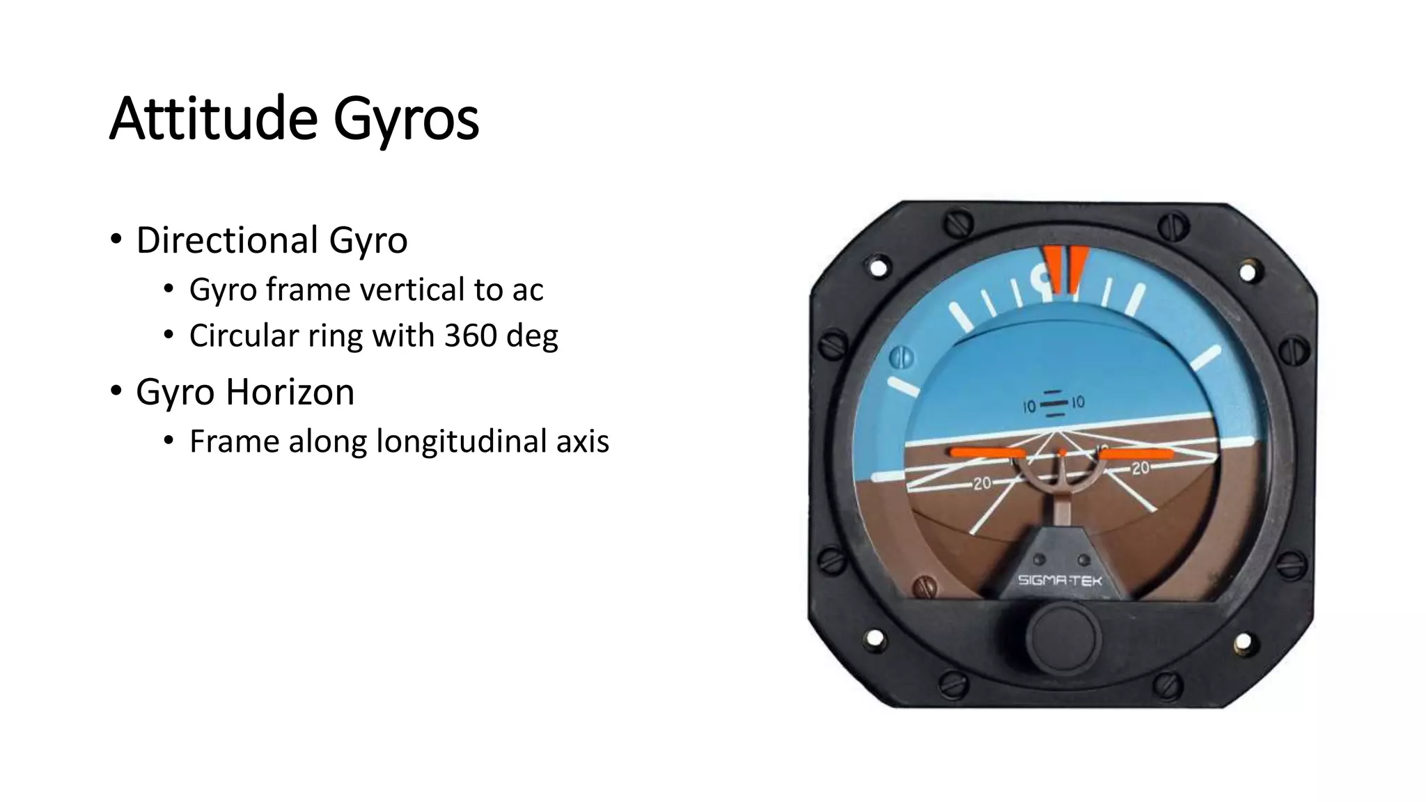 Attitude Gyros
• Directional Gyro
• Gyro frame vertical to ac
• Circular ring with 360 deg
• Gyro Horizon
• Frame along longitudinal axis
 