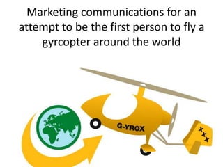 Marketing communications for an
attempt to be the first person to fly a
    gyrcopter around the world
 