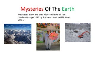 Mysteries Of The Earth
Dedicated poem and card with candles to all the
Siachen Martyrs 2012 by Studuents sent to ISPR Head
Office
 