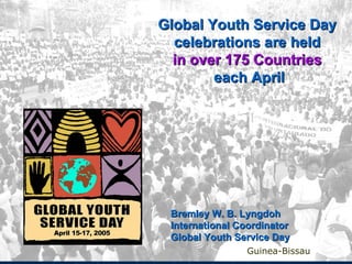 Global Youth Service Day  celebrations are held   in over 175 Countries   each April Guinea-Bissau Bremley W. B. Lyngdoh International Coordinator Global Youth Service Day  