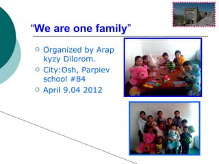 “We are one family”
   Organized by Arap
    kyzy Dilorom.
   City:Osh, Parpiev
    school #84
   April 9.04 2012
 