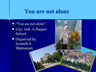 You are not alone
   “You are not alone”.
   City: Osh .A.Parpiev
    School.
   Organized by
    Izzatulla k
    Shahsanam
 