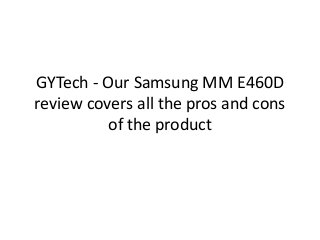 GYTech - Our Samsung MM E460D 
review covers all the pros and cons 
of the product 
 
