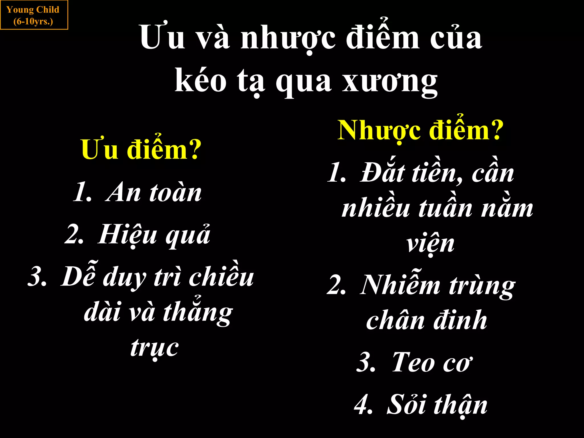 Ưu điểm?
1. An toàn
2. Hiệu quả
3. Dễ duy trì chiều
dài và thẳng
trục
Nhược điểm?
1. Đắt tiền, cần
nhiều tuần nằm
viện
2. Nhiễm trùng
chân đinh
3. Teo cơ
4. Sỏi thận
Ưu và nhược điểm của
kéo tạ qua xương
Young Child
(6-10yrs.)
 