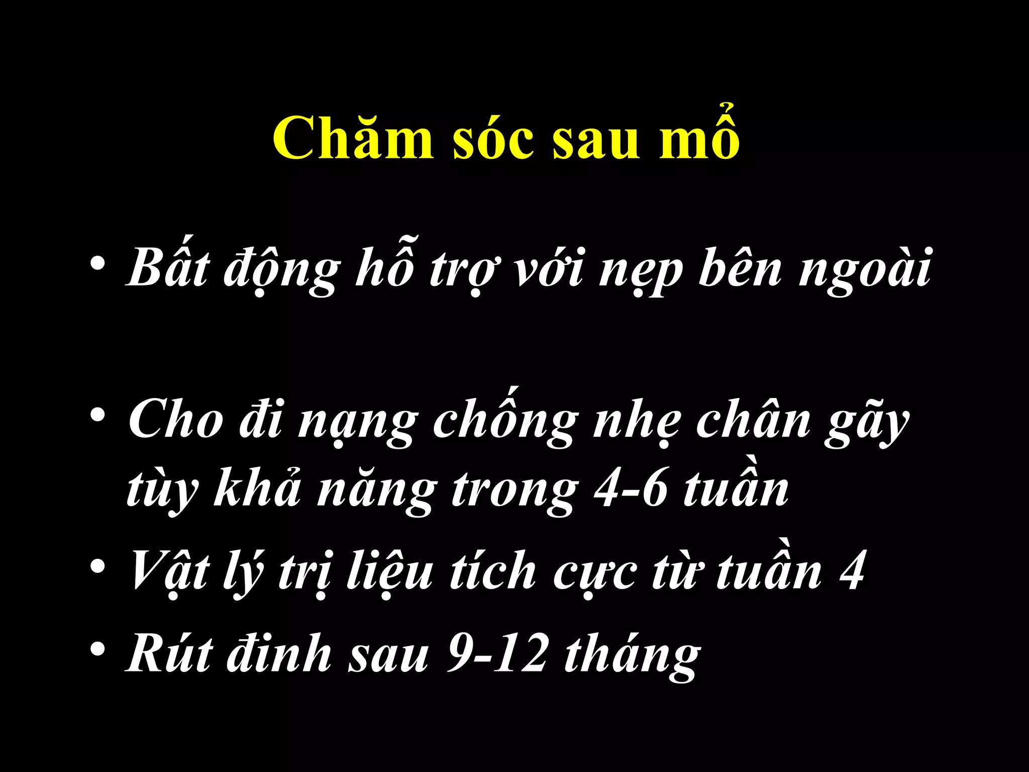Chăm sóc sau mổ
• Bất động hỗ trợ với nẹp bên ngoài
• Cho đi nạng chống nhẹ chân gãy
tùy khả năng trong 4-6 tuần
• Vật lý trị liệu tích cực từ tuần 4
• Rút đinh sau 9-12 tháng
 