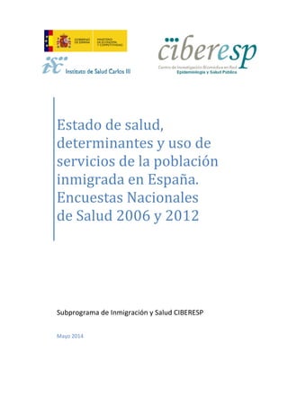 Estado de salud,
determinantes y uso de
servicios de la población
inmigrada en España.
Encuestas Nacionales
de Salud 2006 y 2012
Subprograma de Inmigración y Salud CIBERESP
Mayo 2014
 