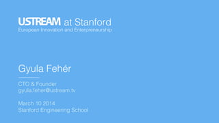 !
European Innovation and Enterpreneurship !
at Stanford!
Gyula Fehér!
!
CTO & Founder!
gyula.feher@ustream.tv!
!
March 10 2014!
Stanford Engineering School!
 
